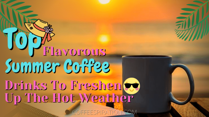 Top Flavorous Summer Coffee Drinks To Freshen Up The Hot Weather
