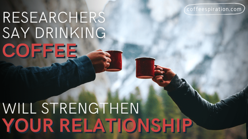 Researchers Say Drinking Coffee Will Strengthen Your Relationship